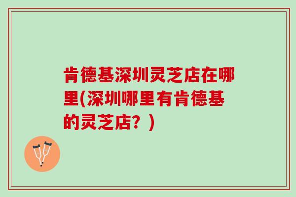 肯德基深圳灵芝店在哪里(深圳哪里有肯德基的灵芝店?) 肯德基深圳灵芝店在哪里(深圳哪里有肯德基的灵芝店?)