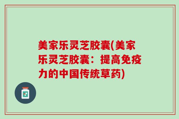 美家乐灵芝胶囊(美家乐灵芝胶囊:提高免疫力的中国传统草药) 美家乐灵芝胶囊(美家乐灵芝胶囊:提高免疫力的中国传统草药)