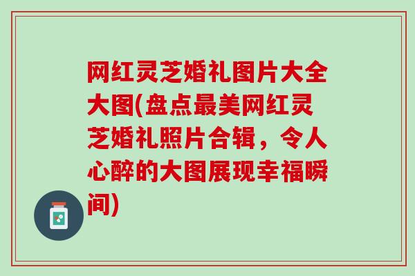 网红灵芝婚礼图片大全大图(盘点美网红灵芝婚礼照片合辑,令人心醉的大图展现幸福瞬间) 网红灵芝婚礼图片大全大图(盘点美网红灵芝婚礼照片合辑,令人心醉的大图展现幸福瞬间)