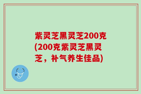 紫灵芝黑灵芝200克(200克紫灵芝黑灵芝，补气养生佳品)