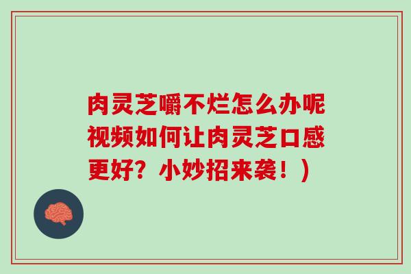肉灵芝嚼不烂怎么办呢视频如何让肉灵芝口感更好？小妙招来袭！)