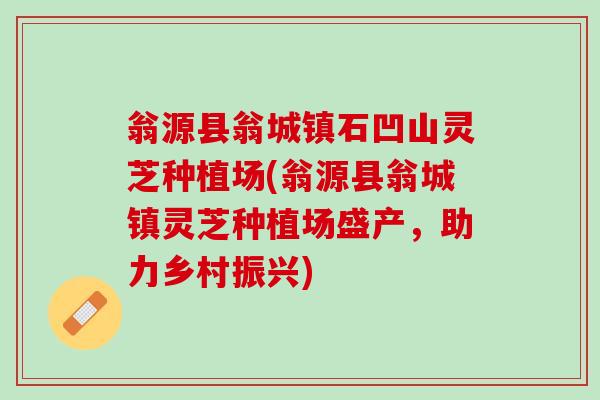 翁源县翁城镇石凹山灵芝种植场(翁源县翁城镇灵芝种植场盛产，助力乡村振兴)