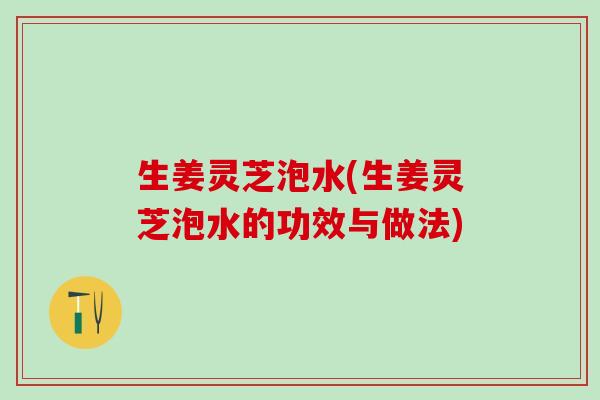 生姜灵芝泡水(生姜灵芝泡水的功效与做法)