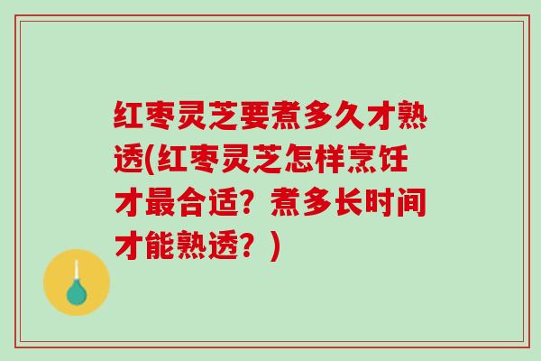 红枣灵芝要煮多久才熟透(红枣灵芝怎样烹饪才最合适？煮多长时间才能熟透？)