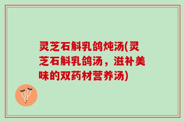 灵芝石斛乳鸽炖汤(灵芝石斛乳鸽汤，滋补美味的双药材营养汤)
