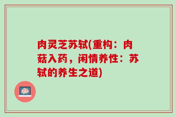 肉灵芝苏轼(重构：肉菇入药，闲情养性：苏轼的养生之道)