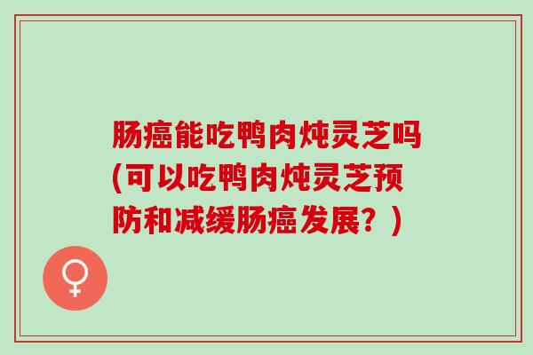 肠癌能吃鸭肉炖灵芝吗(可以吃鸭肉炖灵芝预防和减缓肠癌发展？)