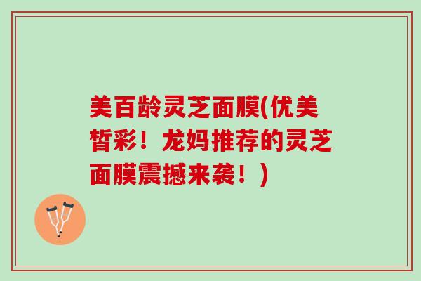 美百龄灵芝面膜(优美皙彩!龙妈推荐的灵芝面膜震撼来袭!) 美百龄灵芝面膜(优美皙彩!龙妈推荐的灵芝面膜震撼来袭!)