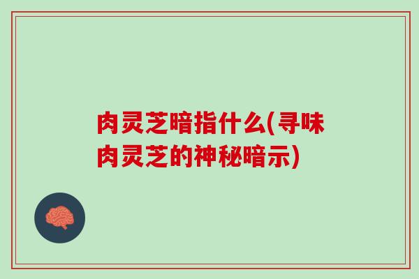 肉灵芝暗指什么(寻味肉灵芝的神秘暗示)