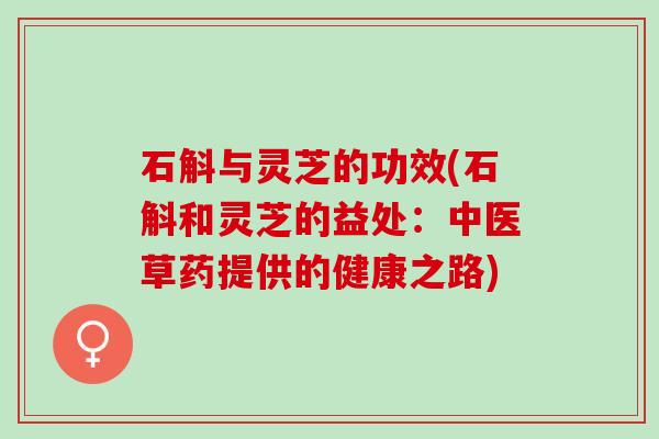 石斛与灵芝的功效(石斛和灵芝的益处:中医草药提供的健康之路) 石斛与灵芝的功效(石斛和灵芝的益处:中医草药提供的健康之路)