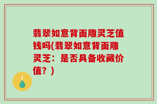 翡翠如意背面雕灵芝值钱吗(翡翠如意背面雕灵芝：是否具备收藏价值？)