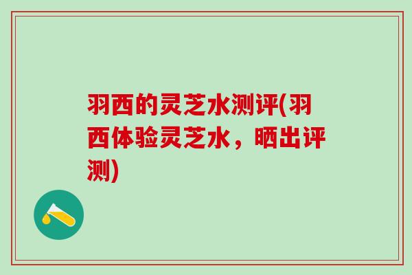 羽西的灵芝水测评(羽西体验灵芝水，晒出评测)