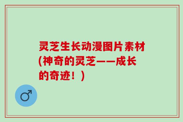 灵芝生长动漫图片素材(神奇的灵芝——成长的奇迹!) 灵芝生长动漫图片素材(神奇的灵芝——成长的奇迹!)