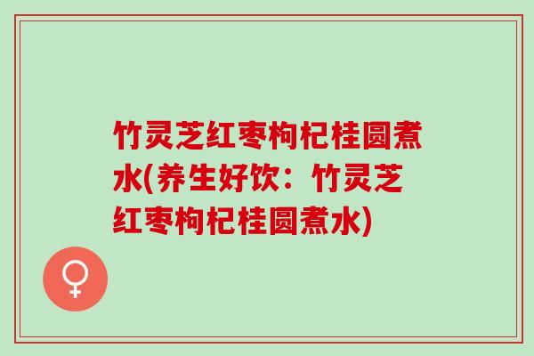 竹灵芝红枣枸杞桂圆煮水(养生好饮：竹灵芝红枣枸杞桂圆煮水)