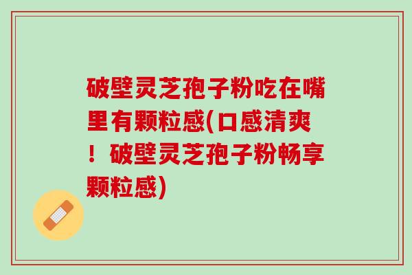 破壁灵芝孢子粉吃在嘴里有颗粒感(口感清爽！破壁灵芝孢子粉畅享颗粒感)
