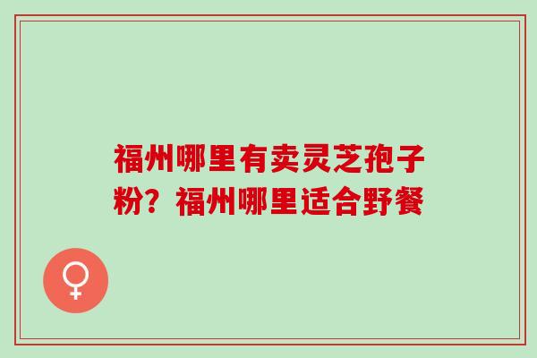 福州哪里有卖灵芝孢子粉？福州哪里适合野餐