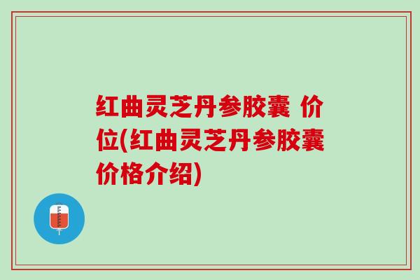 红曲灵芝丹参胶囊 价位(红曲灵芝丹参胶囊价格介绍) 红曲灵芝丹参胶囊 价位(红曲灵芝丹参胶囊价格介绍)