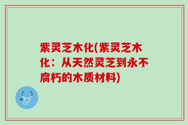 紫灵芝木化(紫灵芝木化：从天然灵芝到永不腐朽的木质材料)