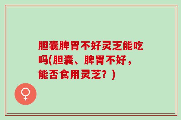 胆囊脾胃不好灵芝能吃吗(胆囊、脾胃不好，能否食用灵芝？)