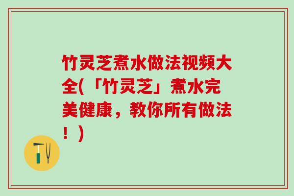 竹灵芝煮水做法视频大全(「竹灵芝」煮水完美健康,教你所有做法!) 竹灵芝煮水做法视频大全(「竹灵芝」煮水完美健康,教你所有做法!)