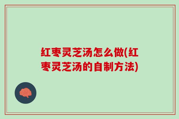 红枣灵芝汤怎么做(红枣灵芝汤的自制方法)