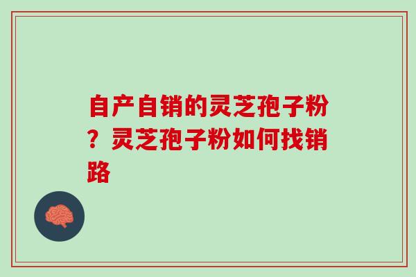 自产自销的灵芝孢子粉？灵芝孢子粉如何找销路