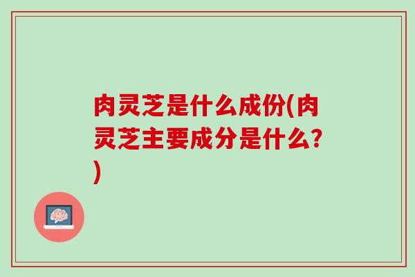 肉灵芝是什么成份(肉灵芝主要成分是什么？)