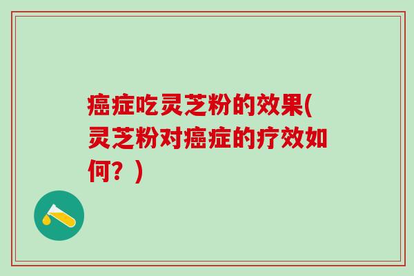 癌症吃灵芝粉的效果(灵芝粉对癌症的疗效如何？)