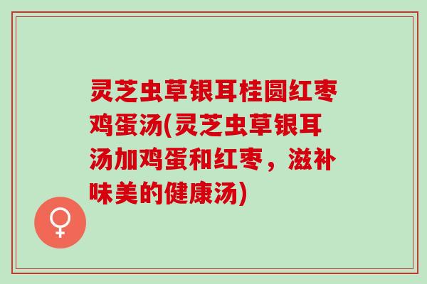 灵芝虫草银耳桂圆红枣鸡蛋汤(灵芝虫草银耳汤加鸡蛋和红枣，滋补味美的健康汤)