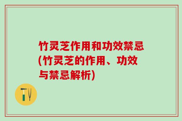 竹灵芝作用和功效禁忌(竹灵芝的作用、功效与禁忌解析)