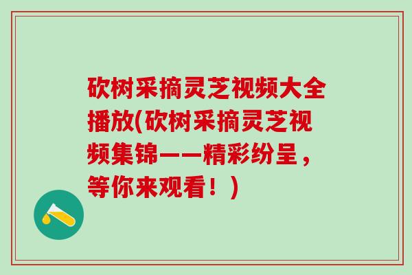 砍树采摘灵芝视频大全播放(砍树采摘灵芝视频集锦——精彩纷呈，等你来观看！)