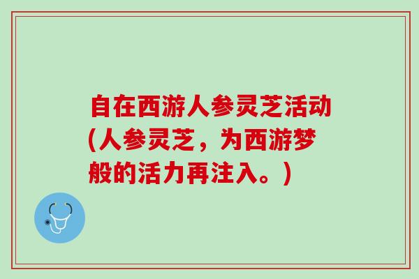 自在西游人参灵芝活动(人参灵芝，为西游梦般的活力再注入。)