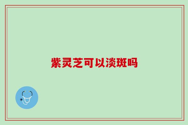 紫灵芝可以淡斑吗