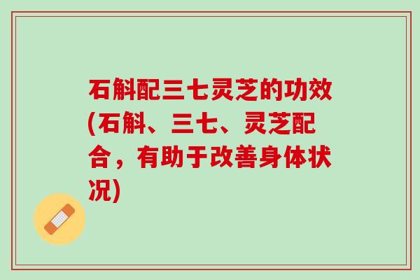 石斛配三七灵芝的功效(石斛、三七、灵芝配合，有助于改善身体状况)