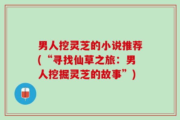 男人挖灵芝的小说推荐(“寻找仙草之旅:男人挖掘灵芝的故事”) 男人挖灵芝的小说推荐(“寻找仙草之旅:男人挖掘灵芝的故事”)