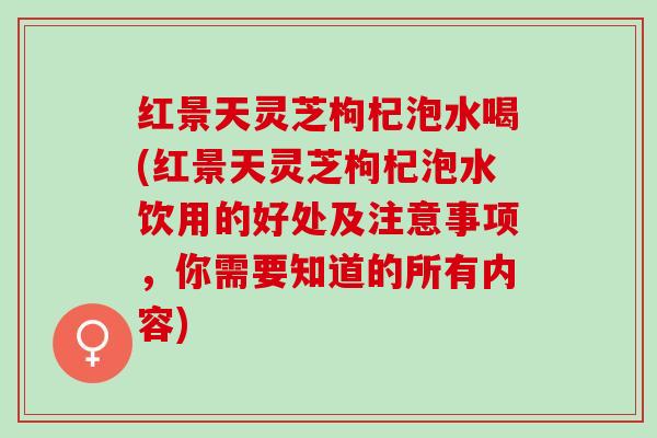 红景天灵芝枸杞泡水喝(红景天灵芝枸杞泡水饮用的好处及注意事项，你需要知道的所有内容)