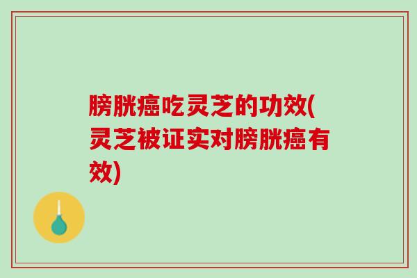 膀胱吃灵芝的功效(灵芝被证实对膀胱有效) 膀胱吃灵芝的功效(灵芝被证实对膀胱有效)