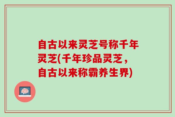 自古以来灵芝号称千年灵芝(千年珍品灵芝，自古以来称霸养生界)