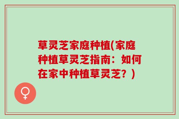 草灵芝家庭种植(家庭种植草灵芝指南:如何在家中种植草灵芝?) 草灵芝家庭种植(家庭种植草灵芝指南:如何在家中种植草灵芝?)