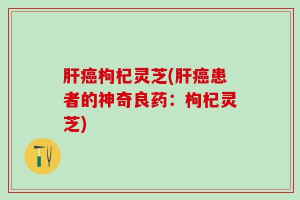 枸杞灵芝(患者的神奇良药:枸杞灵芝) 枸杞灵芝(患者的神奇良药:枸杞灵芝)