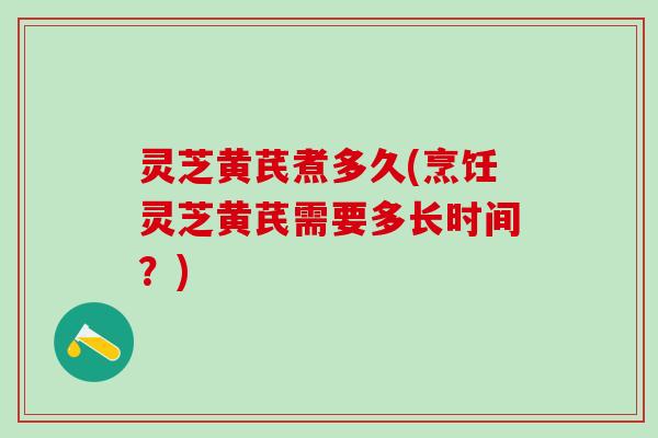 灵芝黄芪煮多久(烹饪灵芝黄芪需要多长时间?) 灵芝黄芪煮多久(烹饪灵芝黄芪需要多长时间?)