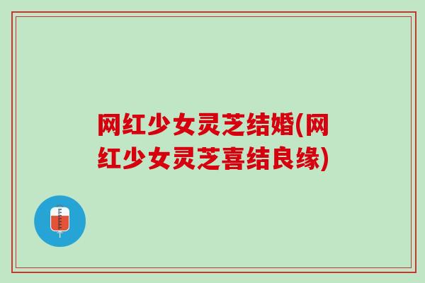 网红少女灵芝结婚(网红少女灵芝喜结良缘)