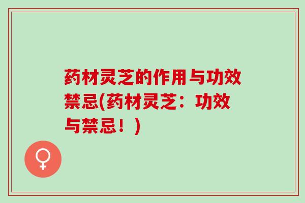 药材灵芝的作用与功效禁忌(药材灵芝：功效与禁忌！)