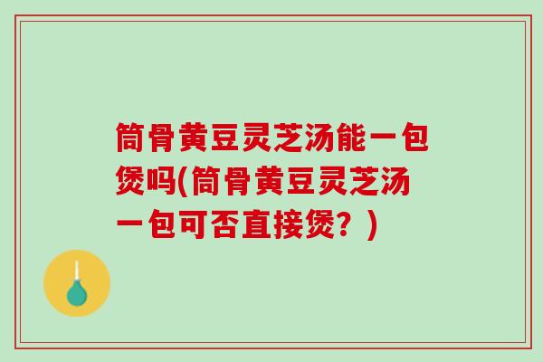筒骨黄豆灵芝汤能一包煲吗(筒骨黄豆灵芝汤一包可否直接煲？)