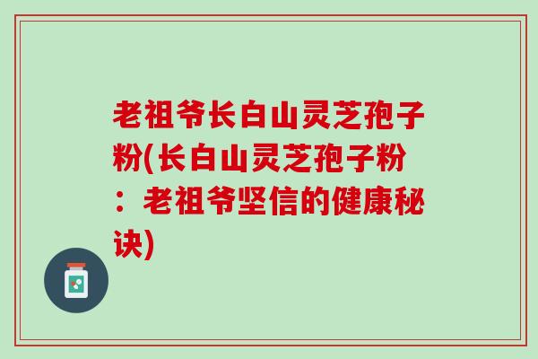 老祖爷长白山灵芝孢子粉(长白山灵芝孢子粉：老祖爷坚信的健康秘诀)