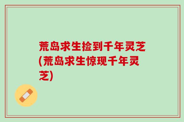 荒岛求生捡到千年灵芝(荒岛求生惊现千年灵芝) 荒岛求生捡到千年灵芝(荒岛求生惊现千年灵芝)