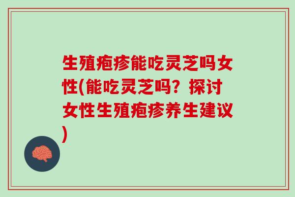 生殖疱疹能吃灵芝吗女性(能吃灵芝吗？探讨女性生殖疱疹养生建议)