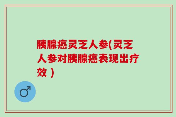 胰腺癌灵芝人参(灵芝人参对胰腺癌表现出疗效 )