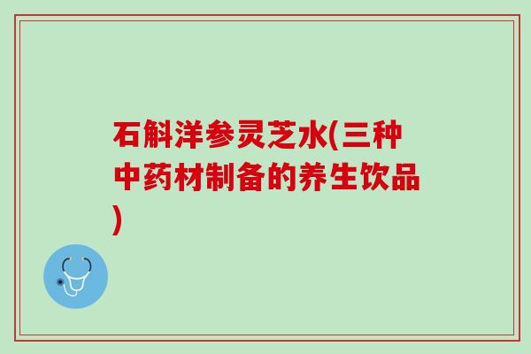 石斛洋参灵芝水(三种中药材制备的养生饮品)