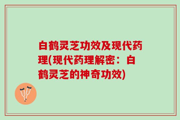 白鹤灵芝功效及现代药理(现代药理解密：白鹤灵芝的神奇功效)